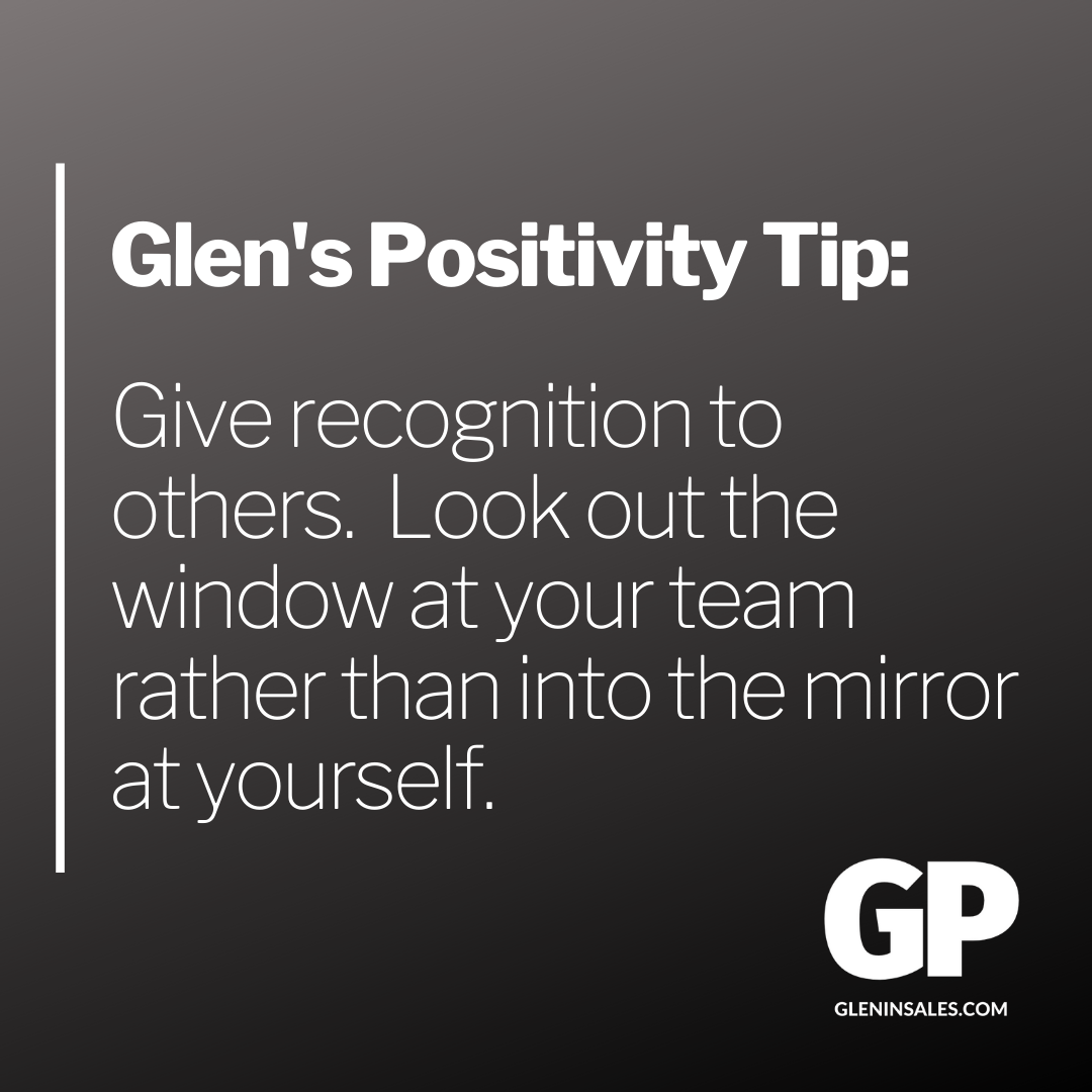 POSITIVITY TIP:  Give recognition to others.  Look out the window at your team rather than into the mirror at yourself.