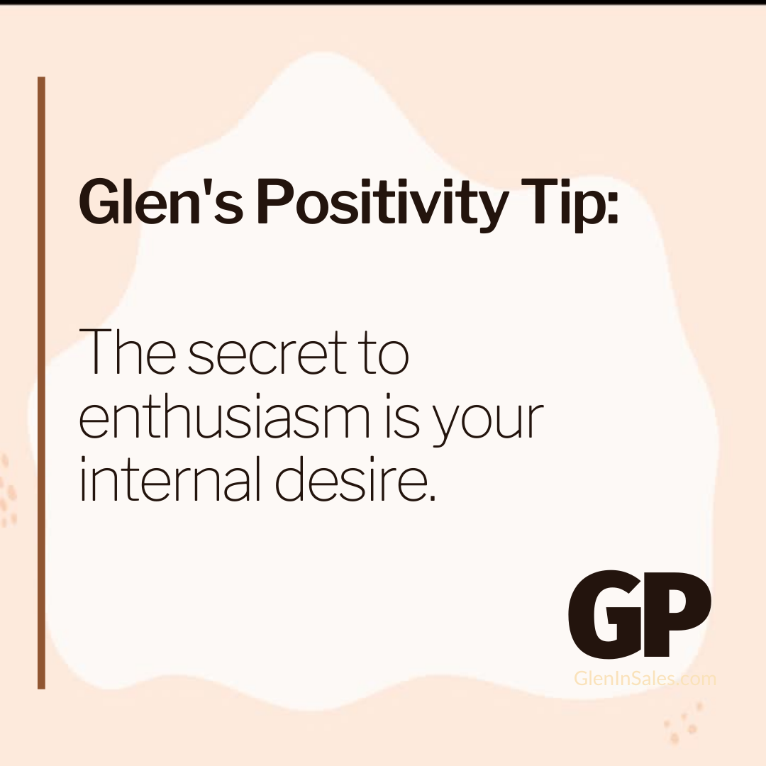 POSITIVITY TIP:  The secret to enthusiasm is your internal desire.